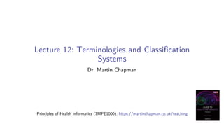 Lecture 12: Terminologies and Classification
Systems
Dr. Martin Chapman
Principles of Health Informatics (7MPE1000). https://martinchapman.co.uk/teaching
 