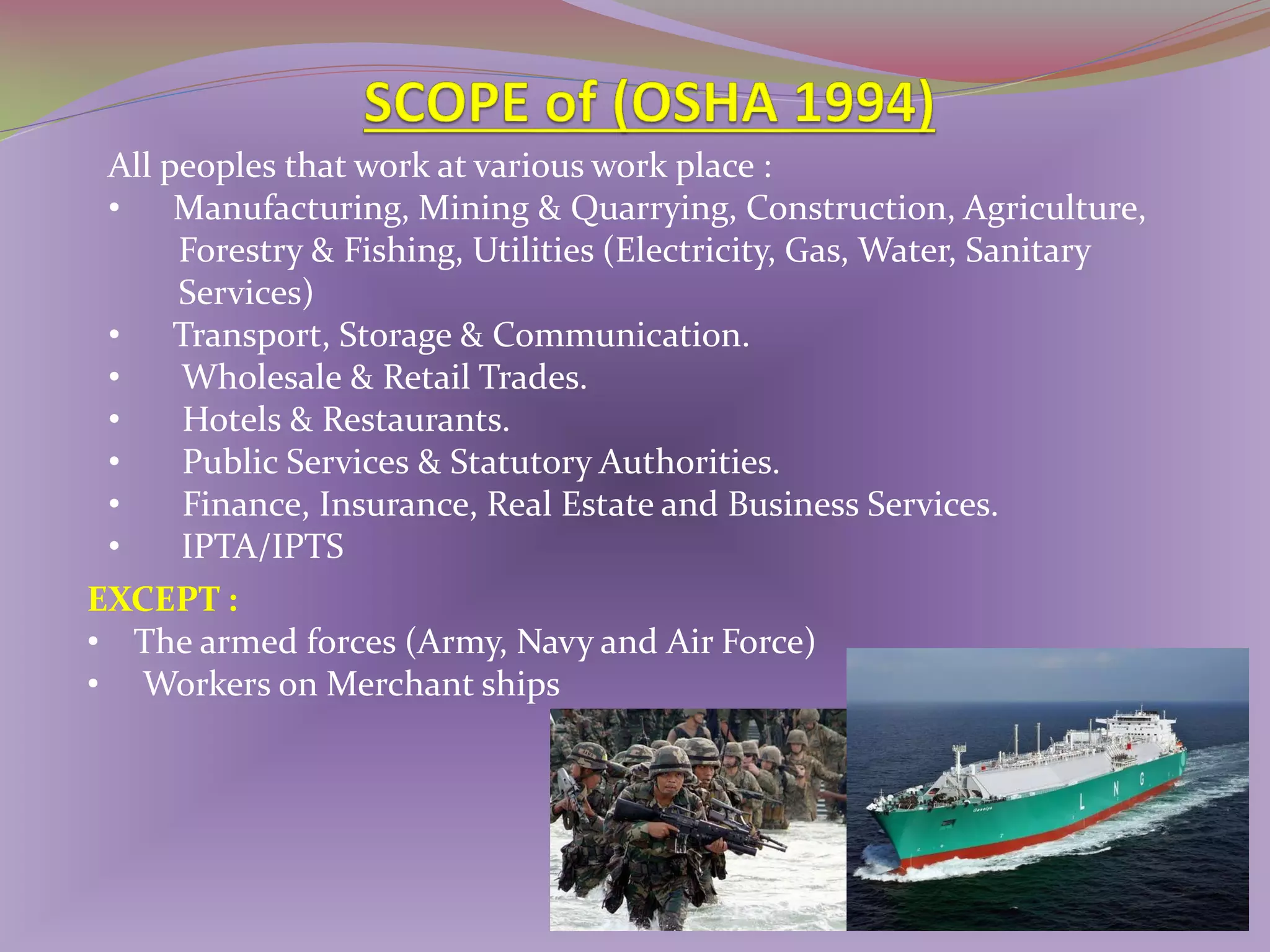 All peoples that work at various work place :
• Manufacturing, Mining & Quarrying, Construction, Agriculture,
Forestry & Fishing, Utilities (Electricity, Gas, Water, Sanitary
Services)
• Transport, Storage & Communication.
•
Wholesale & Retail Trades.
•
Hotels & Restaurants.
•
Public Services & Statutory Authorities.
•
Finance, Insurance, Real Estate and Business Services.
•
IPTA/IPTS
EXCEPT :
• The armed forces (Army, Navy and Air Force)
• Workers on Merchant ships

 