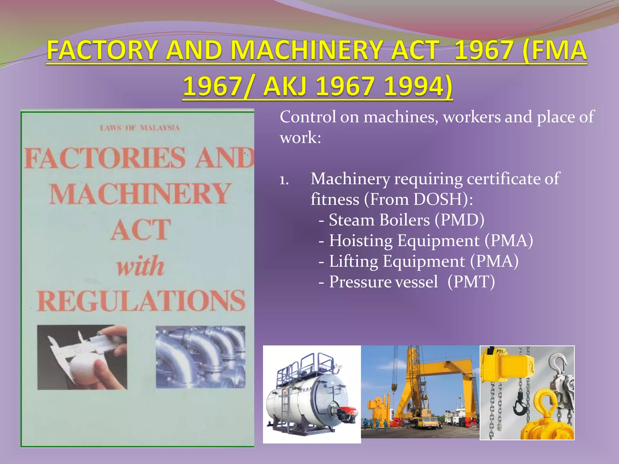 Control on machines, workers and place of
work:
1.

Machinery requiring certificate of
fitness (From DOSH):
- Steam Boilers (PMD)
- Hoisting Equipment (PMA)
- Lifting Equipment (PMA)
- Pressure vessel (PMT)

 