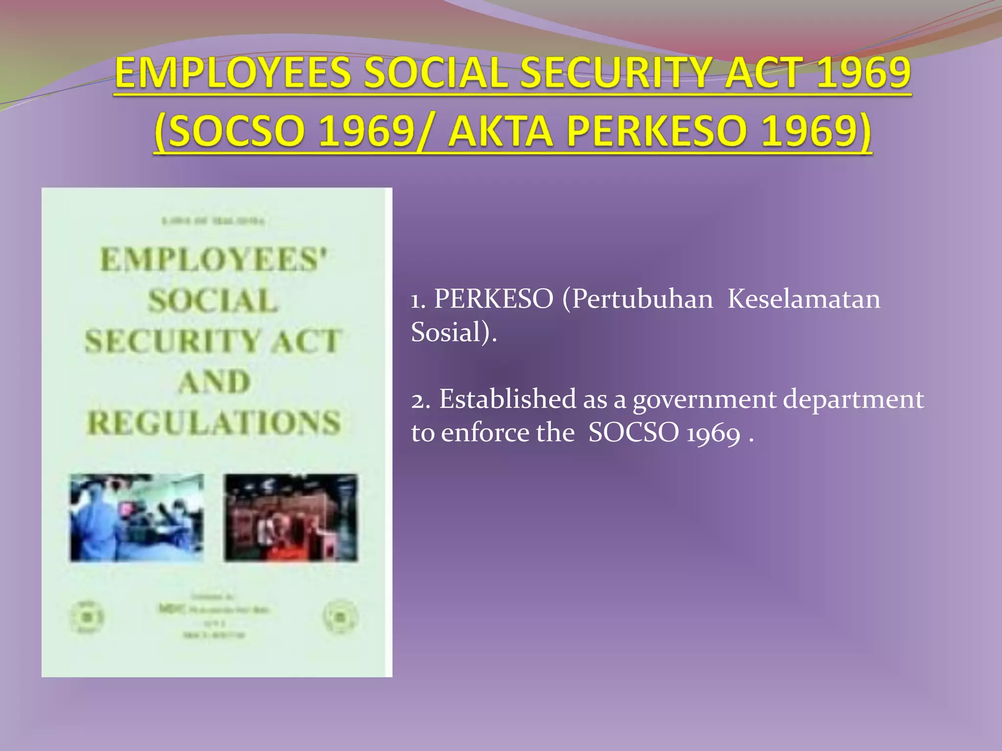 1. PERKESO (Pertubuhan Keselamatan
Sosial).
2. Established as a government department
to enforce the SOCSO 1969 .

 