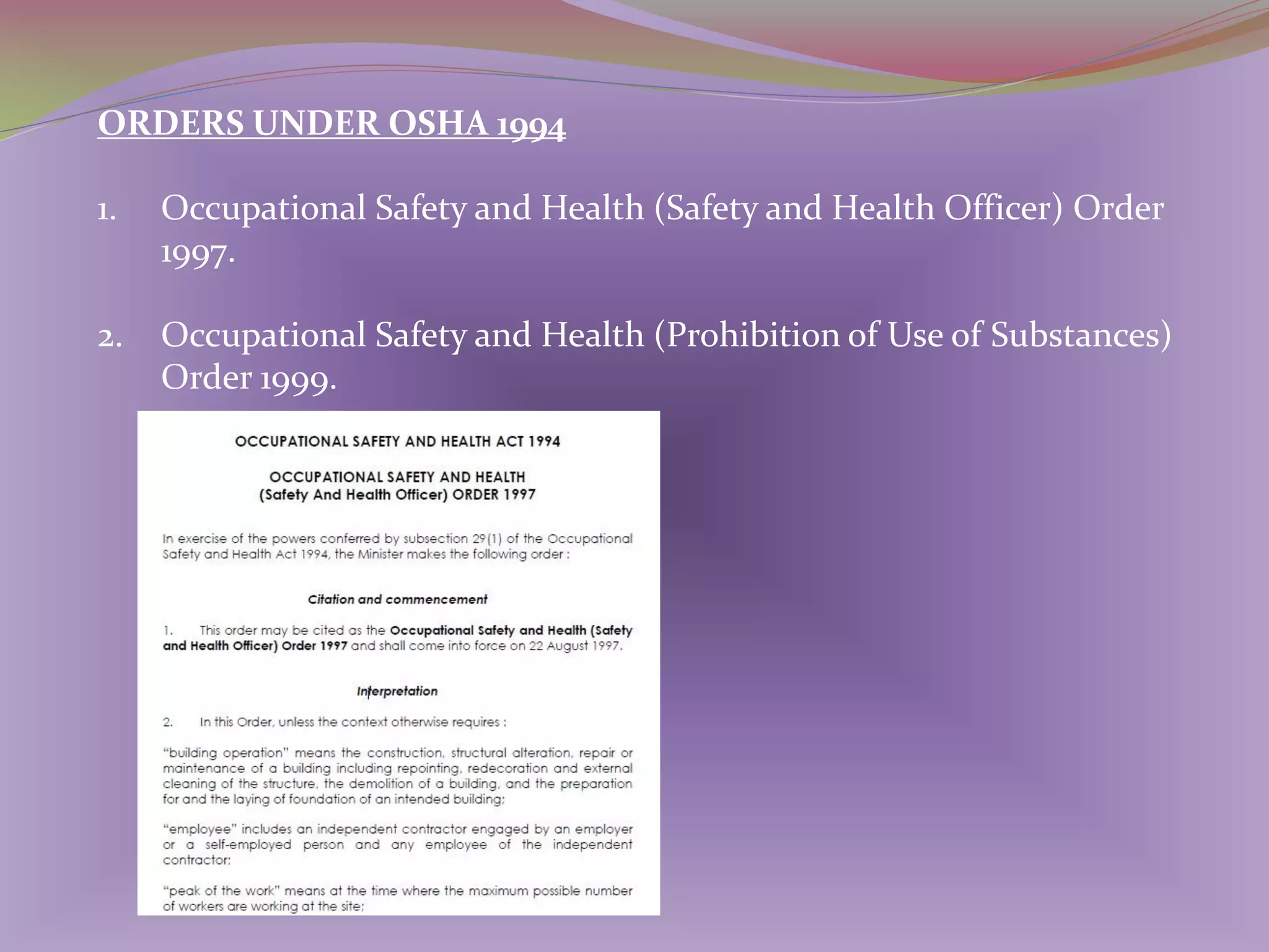 ORDERS UNDER OSHA 1994
1.

Occupational Safety and Health (Safety and Health Officer) Order
1997.

2.

Occupational Safety and Health (Prohibition of Use of Substances)
Order 1999.

 
