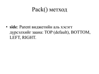 Pack() метход
• side: Parent виджетийн аль хэсэгт
дүрсэлхийг заана: TOP (default), BOTTOM,
LEFT, RIGHT.
 