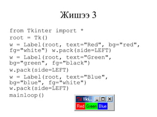 Жишээ 3
from Tkinter import *
root = Tk()
w = Label(root, text="Red", bg="red",
fg="white") w.pack(side=LEFT)
w = Label(root, text="Green",
bg="green", fg="black")
w.pack(side=LEFT)
w = Label(root, text="Blue",
bg="blue", fg="white")
w.pack(side=LEFT)
mainloop()
 