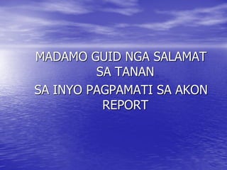 MADAMO GUID NGA SALAMAT
         SA TANAN
SA INYO PAGPAMATI SA AKON
          REPORT
 