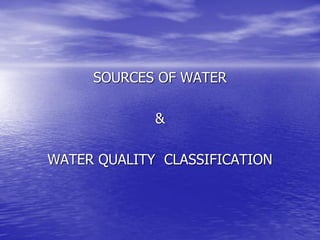 SOURCES OF WATER

             &

WATER QUALITY CLASSIFICATION
 