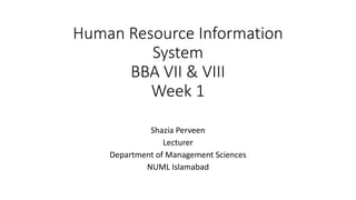 Human Resource Information
System
BBA VII & VIII
Week 1
Shazia Perveen
Lecturer
Department of Management Sciences
NUML Islamabad
 