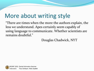 More about writing style
“There are times when the more the authors explain, the
less we understand. Apes certainly seem capably of
using language to communicate. Whether scientists are
remains doubtful.”
                       Douglas Chadwick, NYT




  BIOINF 2202: Dental Informatics Seminar
  Instructors: Titus Schleyer, Heiko Spallek
 