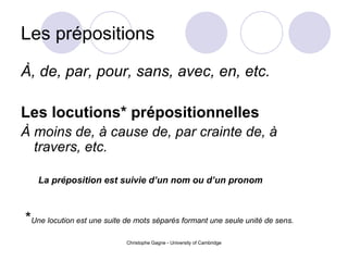 Les pr épositions À, de, par, pour, sans, avec, en, etc. Les locutions* pr épositionnelles   À moins de, à cause de, par crainte de, à travers, etc. La pr éposition  est suivie d’un nom ou d’un pronom * Une locution est une suite de mots séparés formant une seule unité de sens.   