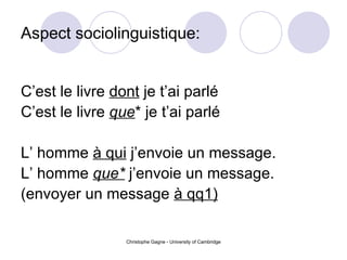 Aspect sociolinguistique: C’est le livre  dont  je t’ai parl é C’est le livre  que * je t’ai parl é L’ homme  à qui  j’envoie un message. L’ homme  que*  j’envoie un message. (envoyer un message  à qq1) 