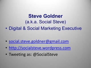 Steve Goldner
(a.k.a. Social Steve)
• Digital & Social Marketing Executive
• social.steve.goldner@gmail.com
• http://socialsteve.wordpress.com
• Tweeting as: @SocialSteve

 