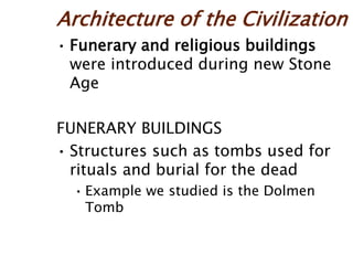 Architecture of the Civilization
• Funerary and religious buildings
were introduced during new Stone
Age
FUNERARY BUILDINGS
• Structures such as tombs used for
rituals and burial for the dead
• Example we studied is the Dolmen
Tomb
 