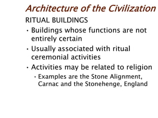 Architecture of the Civilization
RITUAL BUILDINGS
• Buildings whose functions are not
entirely certain
• Usually associated with ritual
ceremonial activities
• Activities may be related to religion
• Examples are the Stone Alignment,
Carnac and the Stonehenge, England
 