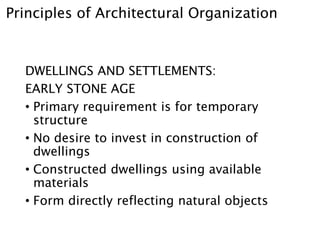 Principles of Architectural Organization
DWELLINGS AND SETTLEMENTS:
EARLY STONE AGE
• Primary requirement is for temporary
structure
• No desire to invest in construction of
dwellings
• Constructed dwellings using available
materials
• Form directly reflecting natural objects
 