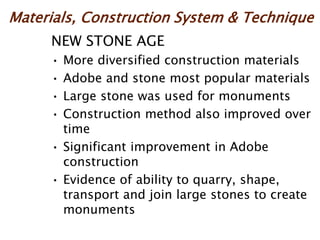 Materials, Construction System & Technique
NEW STONE AGE
• More diversified construction materials
• Adobe and stone most popular materials
• Large stone was used for monuments
• Construction method also improved over
time
• Significant improvement in Adobe
construction
• Evidence of ability to quarry, shape,
transport and join large stones to create
monuments
 