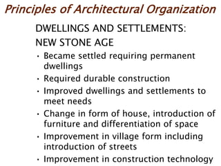 Principles of Architectural Organization
DWELLINGS AND SETTLEMENTS:
NEW STONE AGE
• Became settled requiring permanent
dwellings
• Required durable construction
• Improved dwellings and settlements to
meet needs
• Change in form of house, introduction of
furniture and differentiation of space
• Improvement in village form including
introduction of streets
• Improvement in construction technology
 
