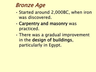 Bronze Age
• Started around 2,000BC, when iron
was discovered.
• Carpentry and masonry was
practiced.
• There was a gradual improvement
in the design of buildings,
particularly in Egypt.
 