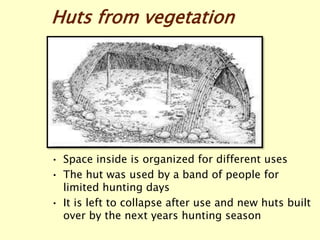 Huts from vegetation
• Space inside is organized for different uses
• The hut was used by a band of people for
limited hunting days
• It is left to collapse after use and new huts built
over by the next years hunting season
 