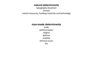 natural determinants
topography (location)
climate
natural resources, building materials and technology
man-made determinants
trade
political power
religion
defense
mobility
ethnical issues
Etc
 