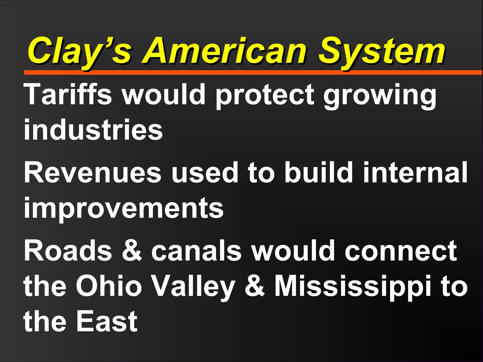 Clay’s American SystemClay’s American System
Tariffs would protect growing
industries
Revenues used to build internal
improvements
Roads & canals would connect
the Ohio Valley & Mississippi to
the East
 