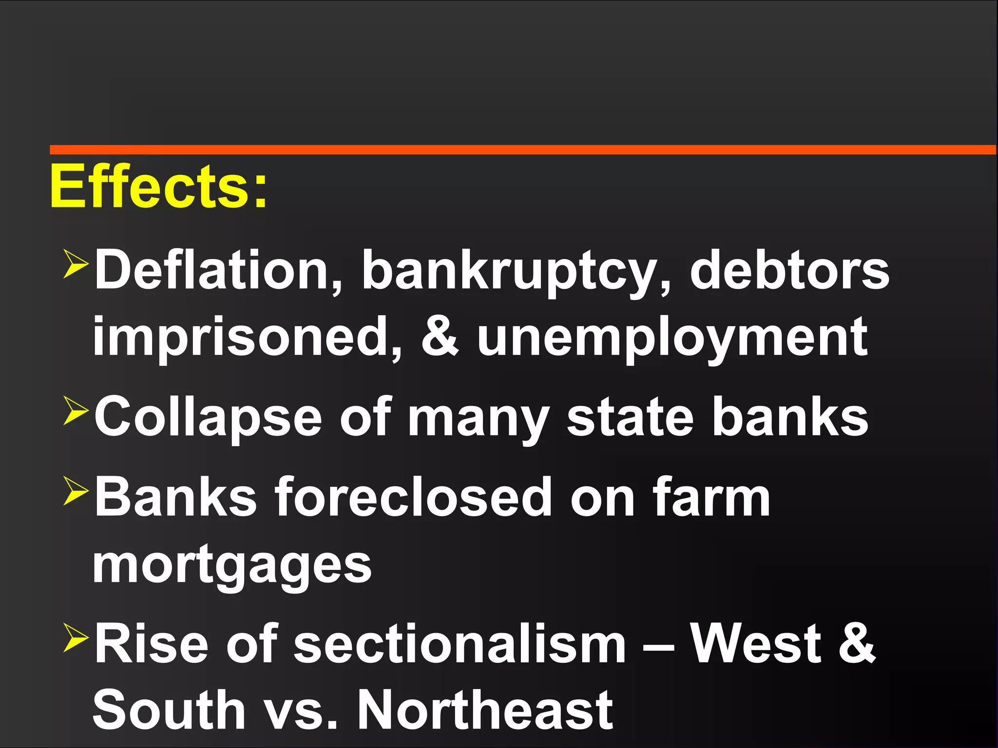 Effects:
Deflation, bankruptcy, debtors
imprisoned, & unemployment
Collapse of many state banks
Banks foreclosed on farm
mortgages
Rise of sectionalism – West &
South vs. Northeast
 