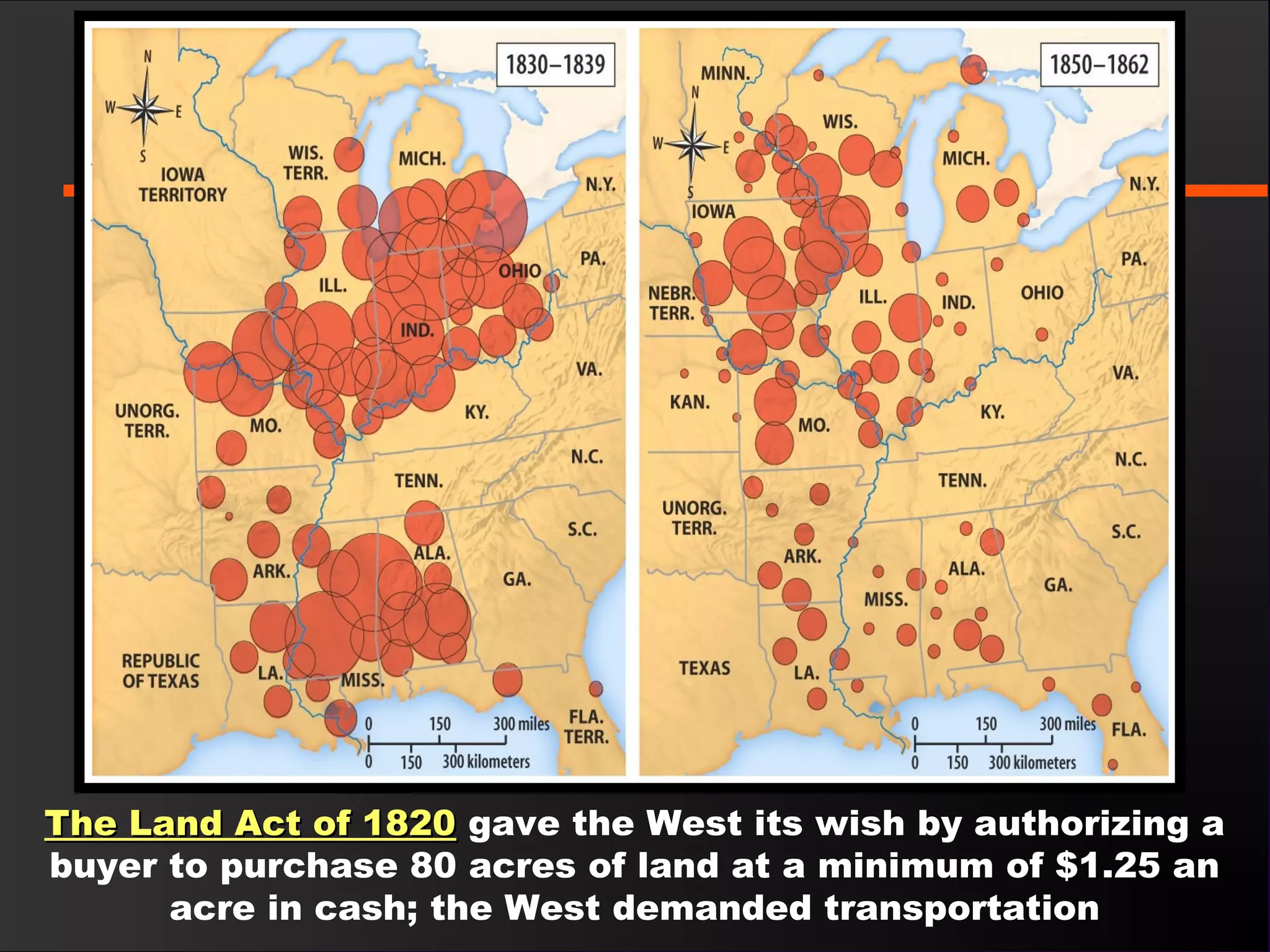The Land Act of 1820The Land Act of 1820 gave the West its wish by authorizing a
buyer to purchase 80 acres of land at a minimum of $1.25 an
acre in cash; the West demanded transportation
 