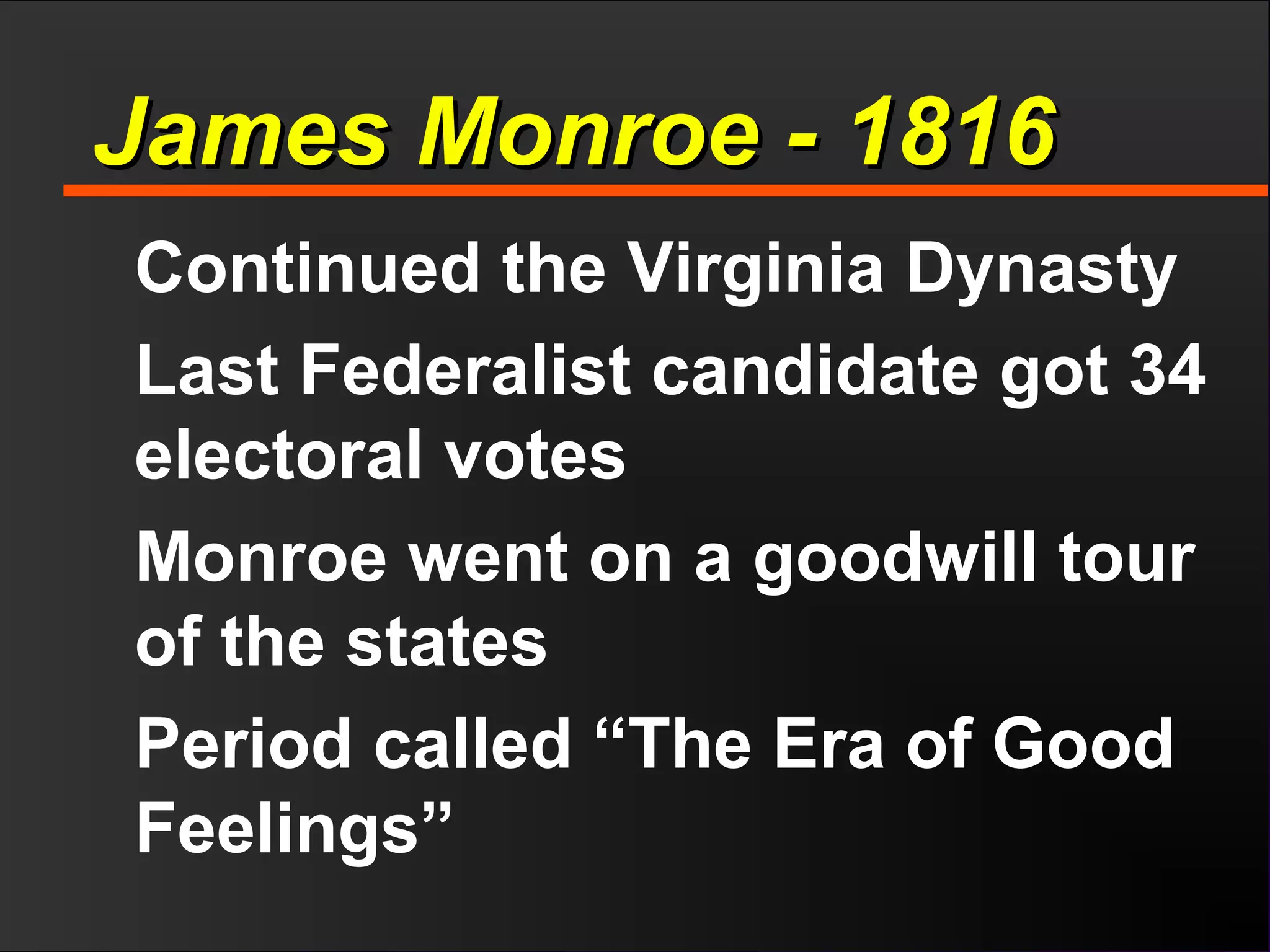 James Monroe - 1816James Monroe - 1816
Continued the Virginia Dynasty
Last Federalist candidate got 34
electoral votes
Monroe went on a goodwill tour
of the states
Period called “The Era of Good
Feelings”
 