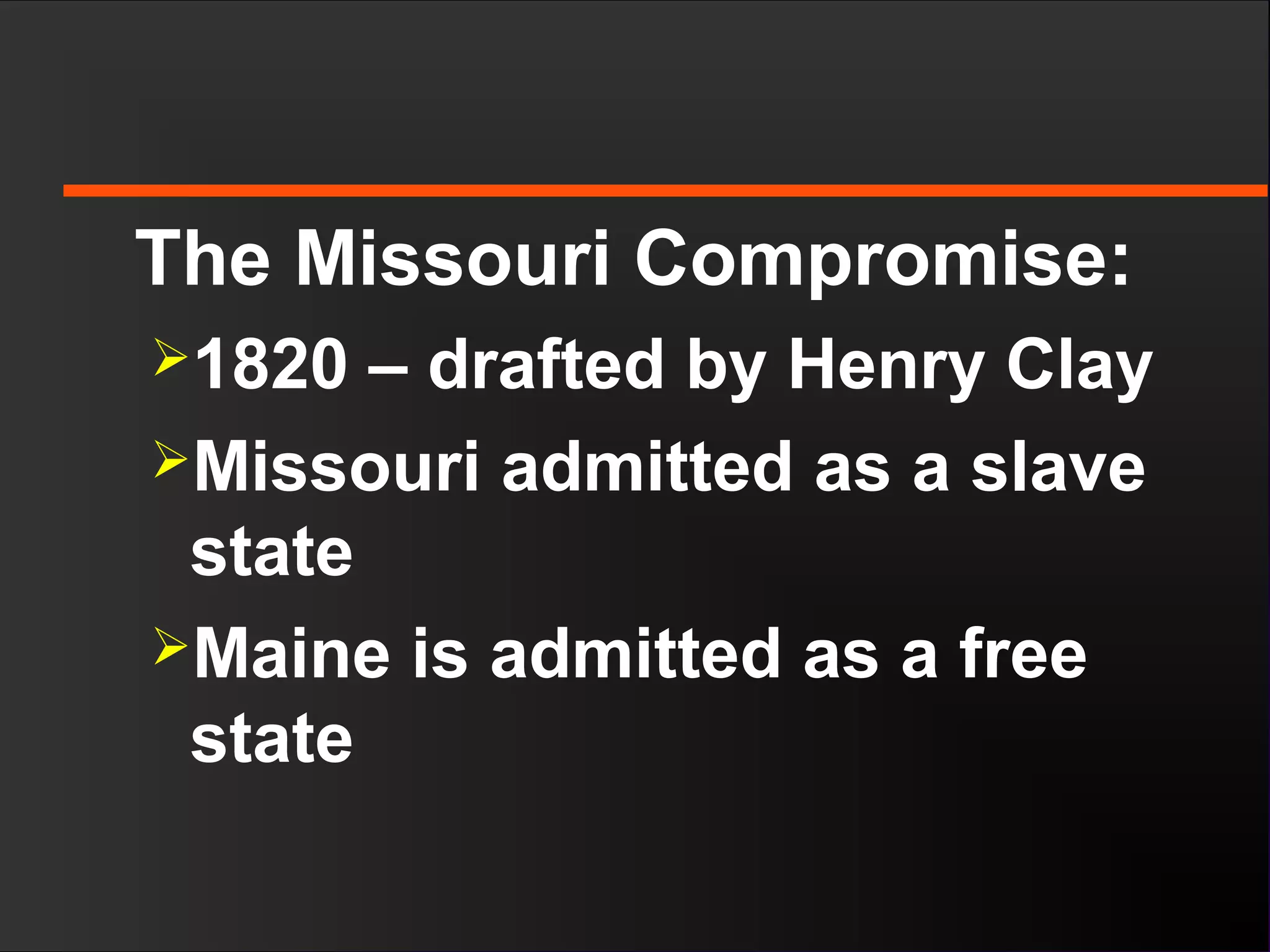 The Missouri Compromise:
1820 – drafted by Henry Clay
Missouri admitted as a slave
state
Maine is admitted as a free
state
 