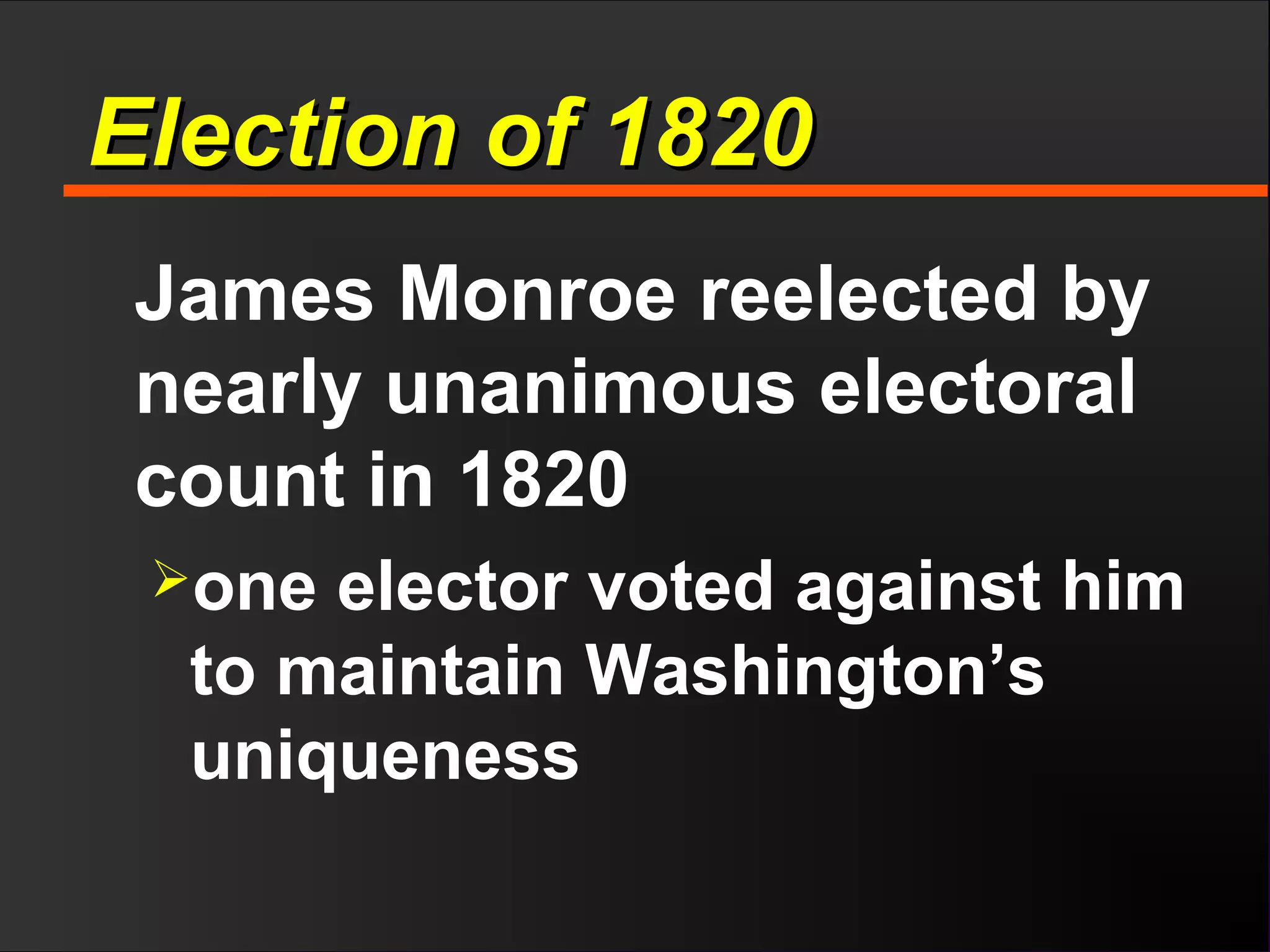 Election of 1820Election of 1820
James Monroe reelected by
nearly unanimous electoral
count in 1820
one elector voted against him
to maintain Washington’s
uniqueness
 