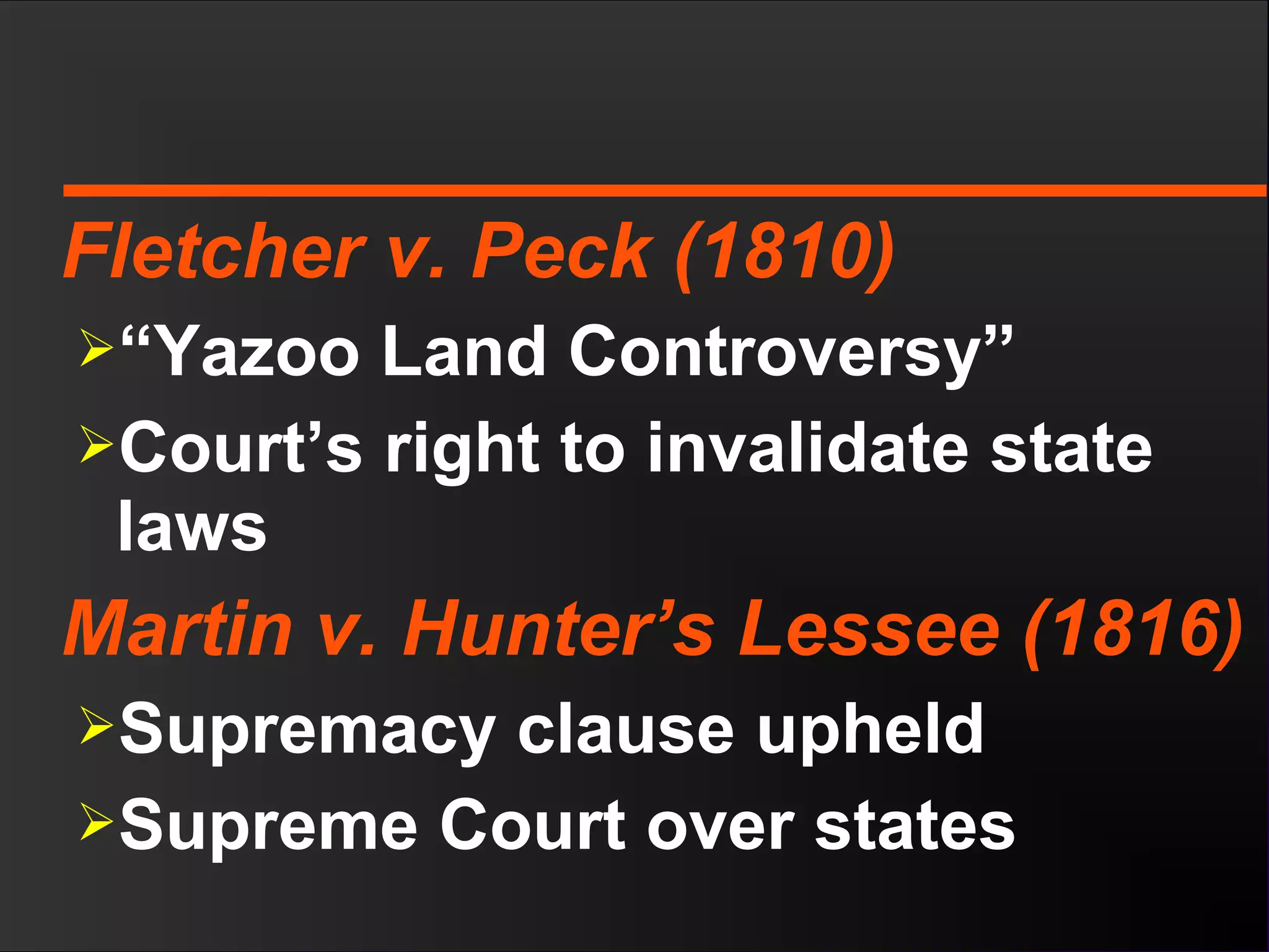Fletcher v. Peck (1810)
“Yazoo Land Controversy”
Court’s right to invalidate state
laws
Martin v. Hunter’s Lessee (1816)
Supremacy clause upheld
Supreme Court over states
 