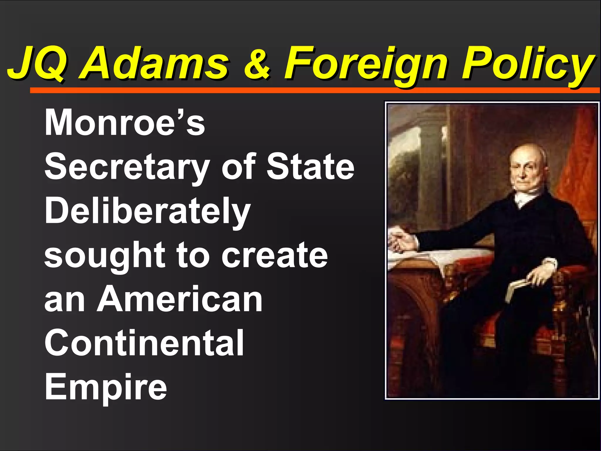 Monroe’s
Secretary of State
Deliberately
sought to create
an American
Continental
Empire
JQ AdamsJQ Adams && Foreign PolicyForeign Policy
 