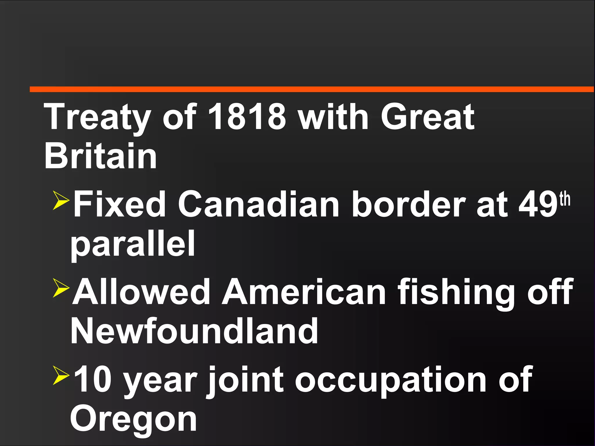 Treaty of 1818 with Great
Britain
Fixed Canadian border at 49th
parallel
Allowed American fishing off
Newfoundland
10 year joint occupation of
Oregon
 