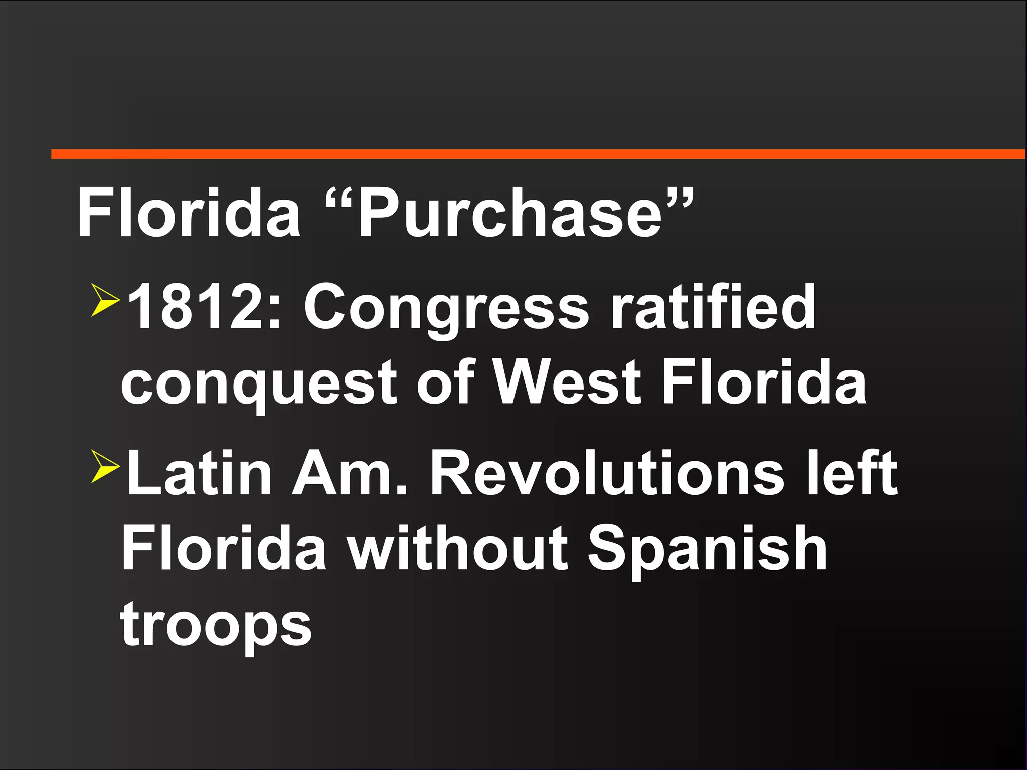 Florida “Purchase”
1812: Congress ratified
conquest of West Florida
Latin Am. Revolutions left
Florida without Spanish
troops
 
