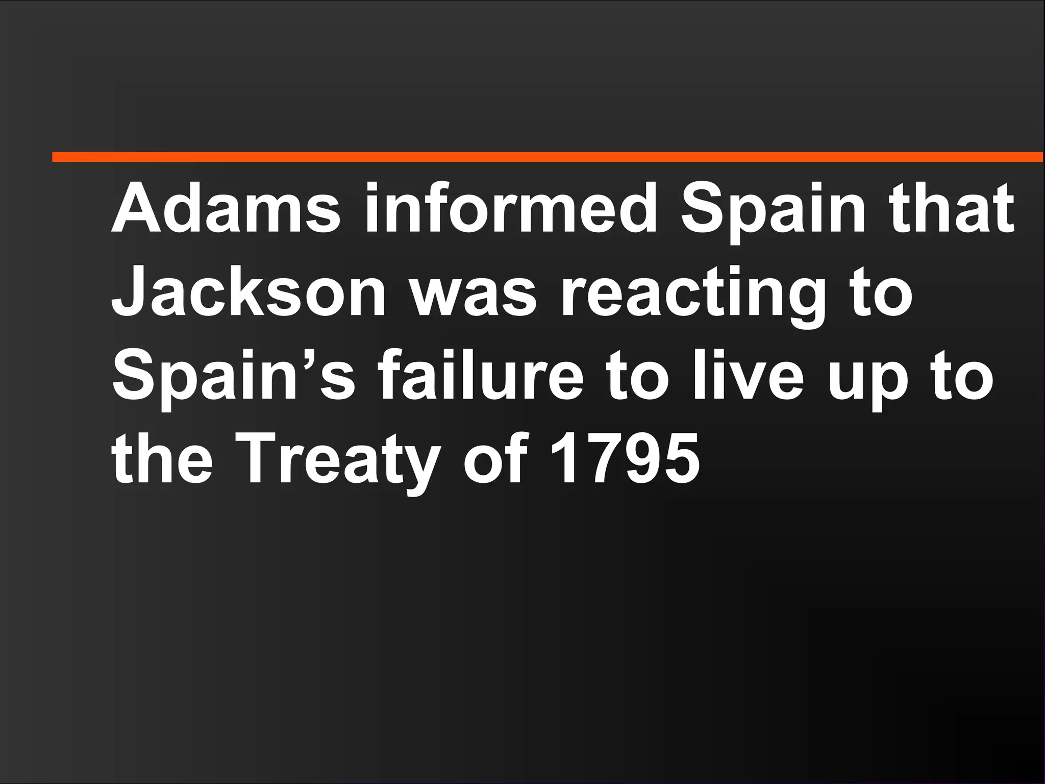 Adams informed Spain that
Jackson was reacting to
Spain’s failure to live up to
the Treaty of 1795
 