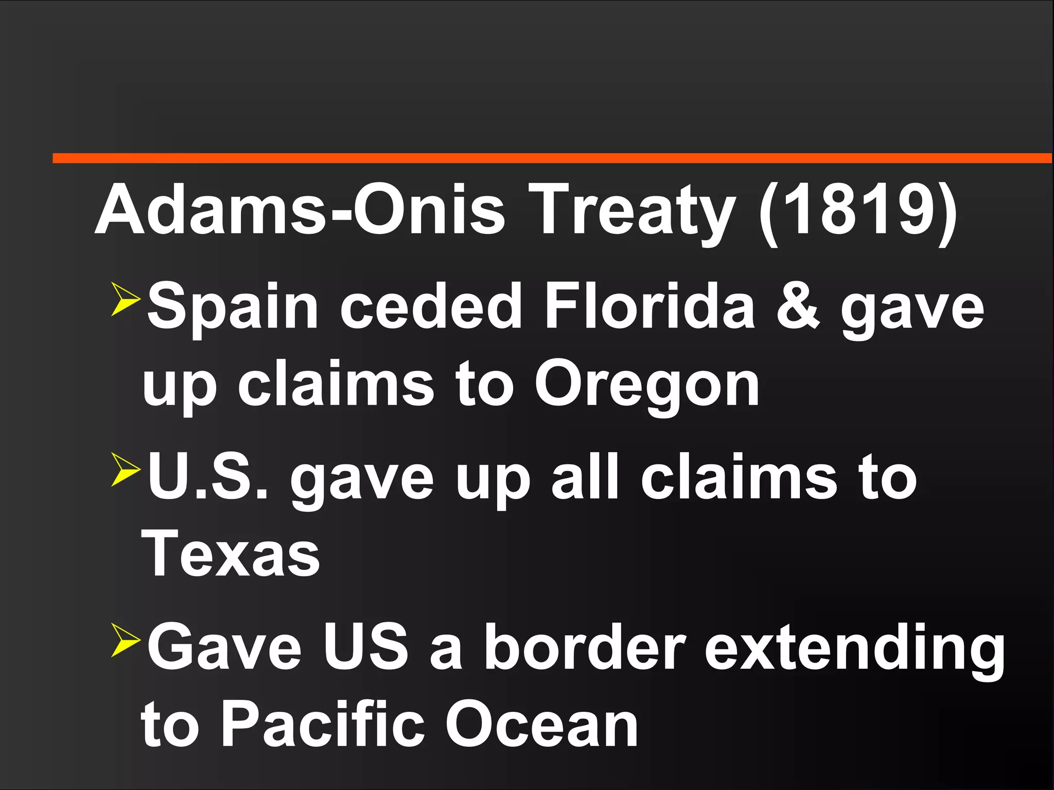 Adams-Onis Treaty (1819)
Spain ceded Florida & gave
up claims to Oregon
U.S. gave up all claims to
Texas
Gave US a border extending
to Pacific Ocean
 