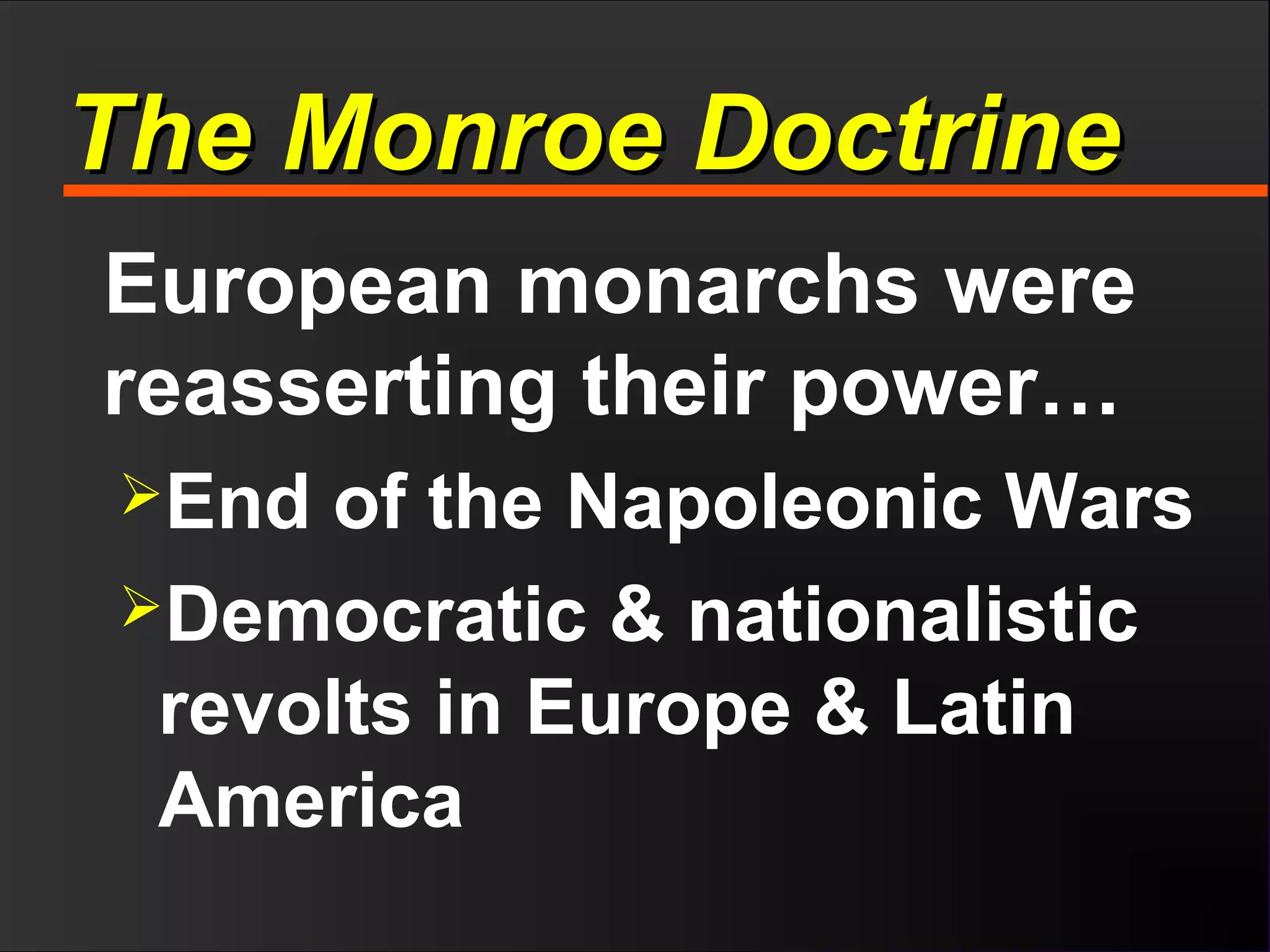 The Monroe DoctrineThe Monroe Doctrine
European monarchs were
reasserting their power…
End of the Napoleonic Wars
Democratic & nationalistic
revolts in Europe & Latin
America
 