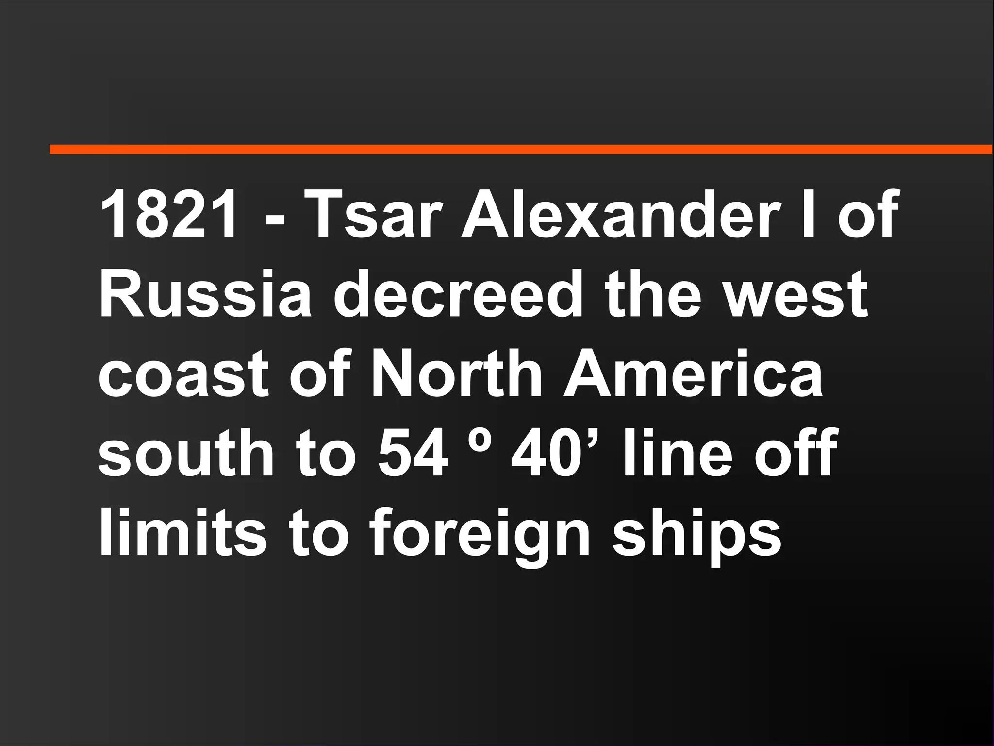 1821 - Tsar Alexander I of
Russia decreed the west
coast of North America
south to 54 º 40’ line off
limits to foreign ships
 