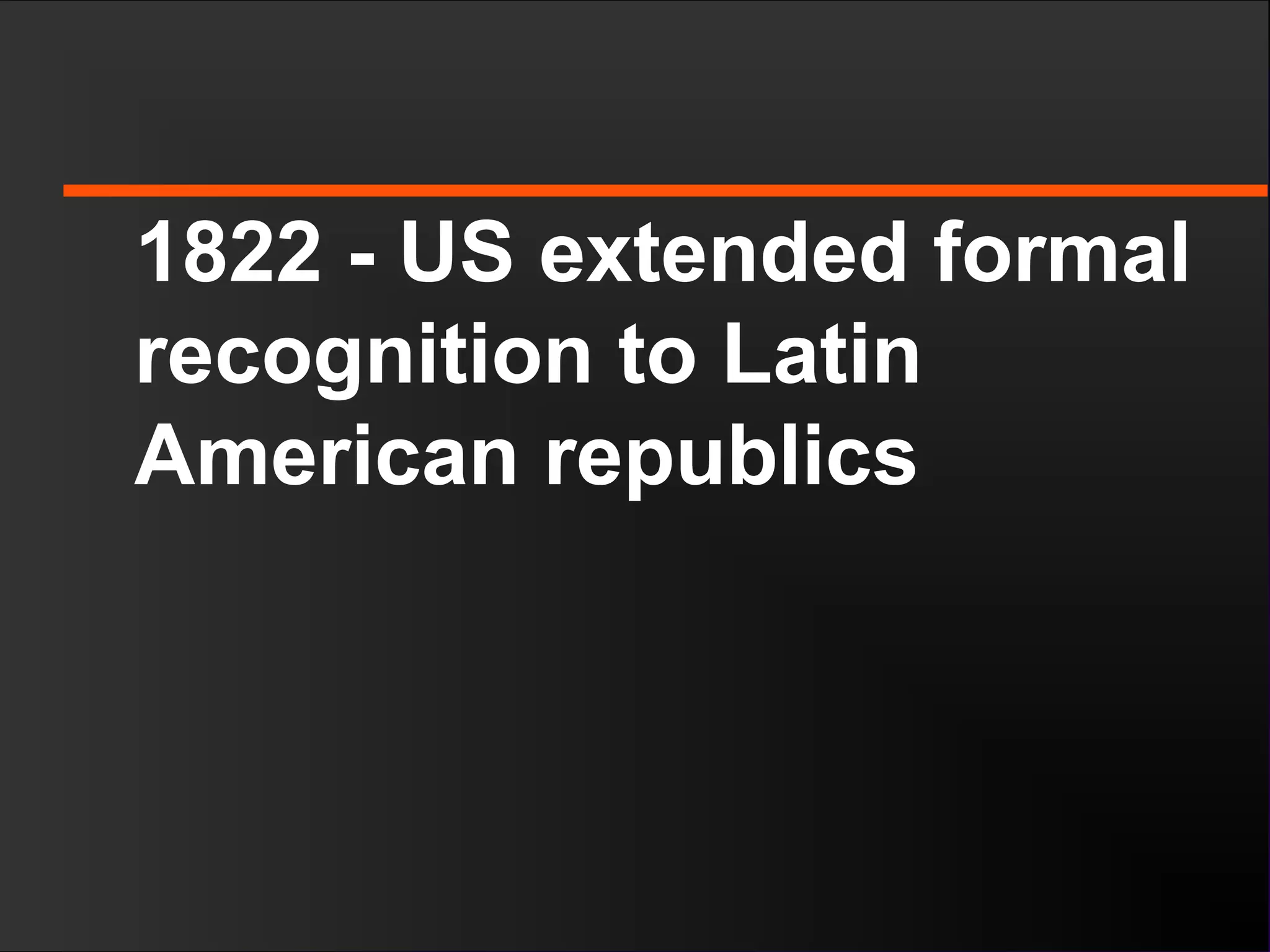 1822 - US extended formal
recognition to Latin
American republics
 