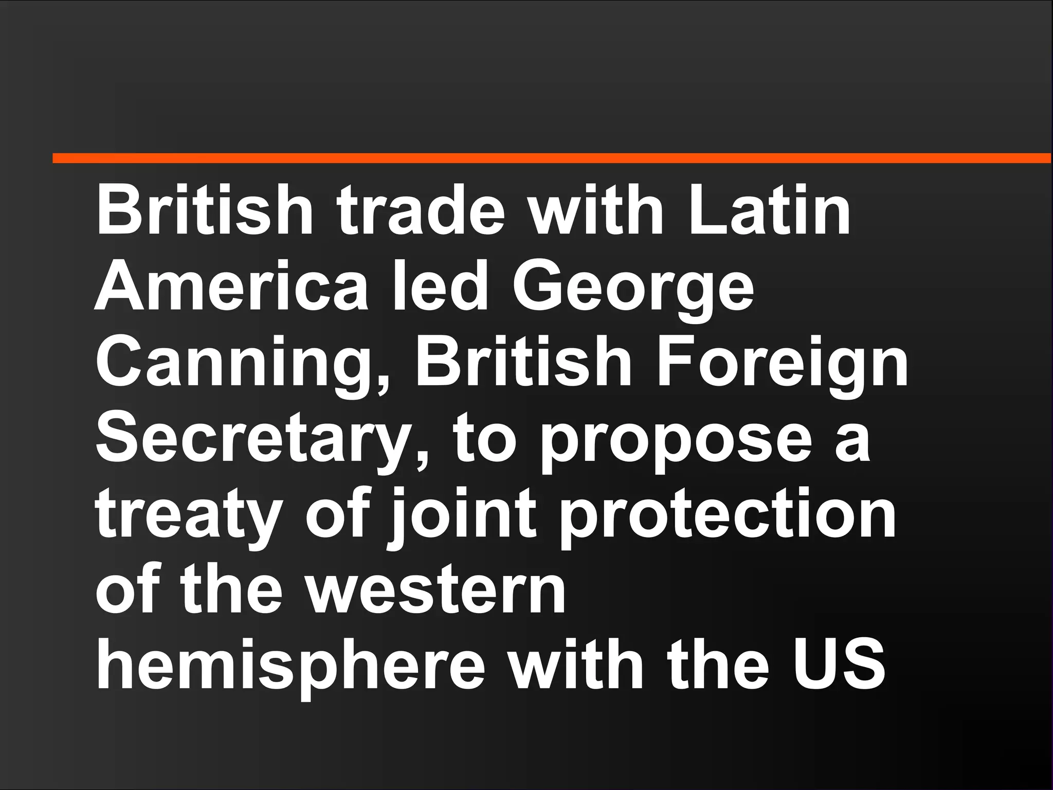 British trade with Latin
America led George
Canning, British Foreign
Secretary, to propose a
treaty of joint protection
of the western
hemisphere with the US
 