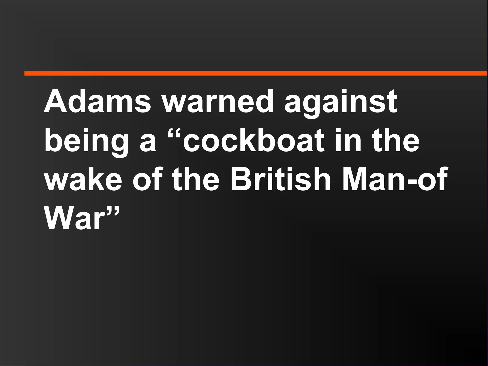 Adams warned against
being a “cockboat in the
wake of the British Man-of
War”
 