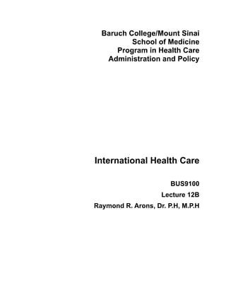 Baruch College/Mount Sinai
          School of Medicine
      Program in Health Care
   Administration and Policy




International Health Care

                       BUS9100
                    Lecture 12B
Raymond R. Arons, Dr. P.H, M.P.H
 