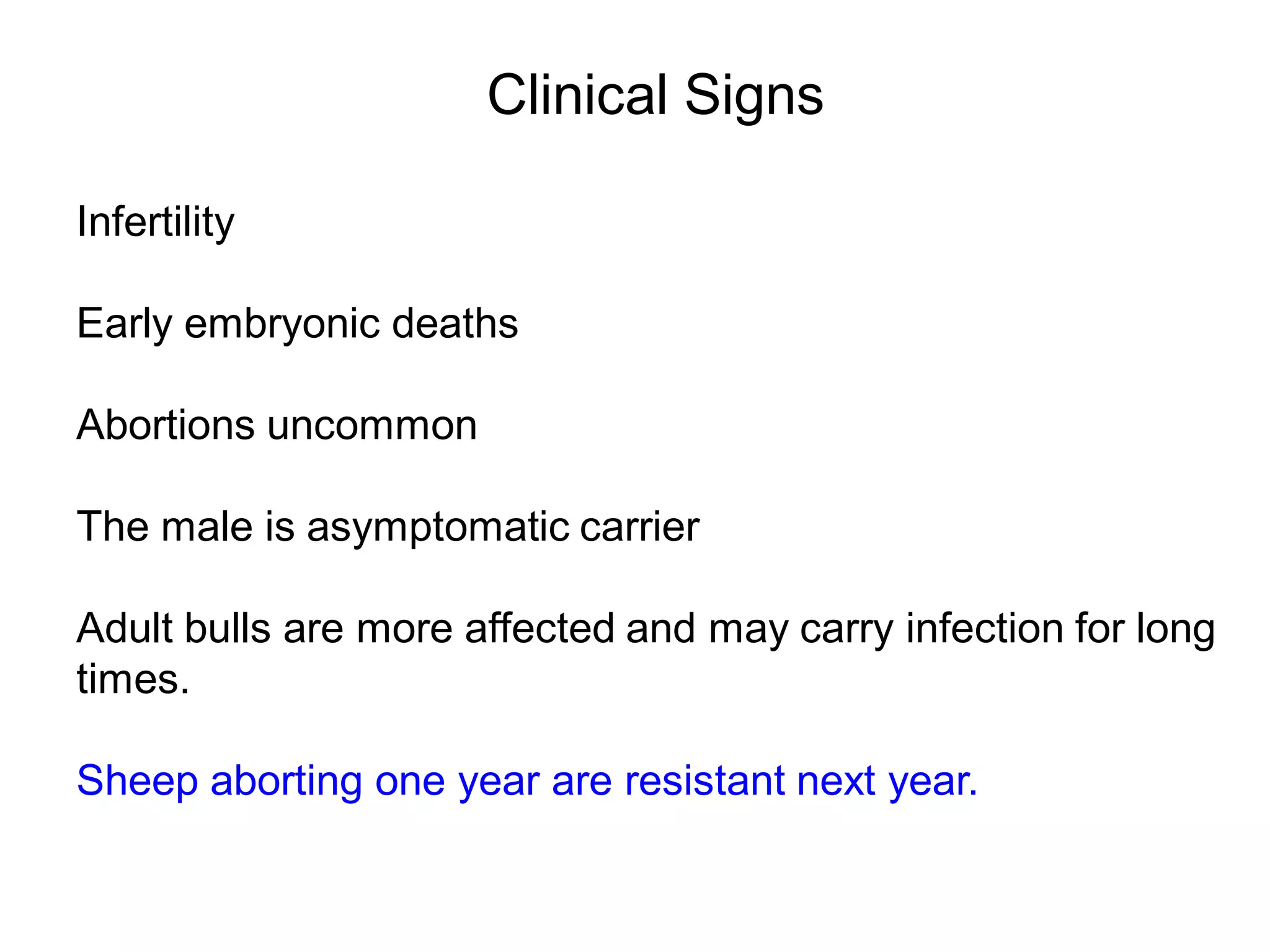 Clinical Signs
Infertility
Early embryonic deaths
Abortions uncommon
The male is asymptomatic carrier
Adult bulls are more affected and may carry infection for long
times.
Sheep aborting one year are resistant next year.
 