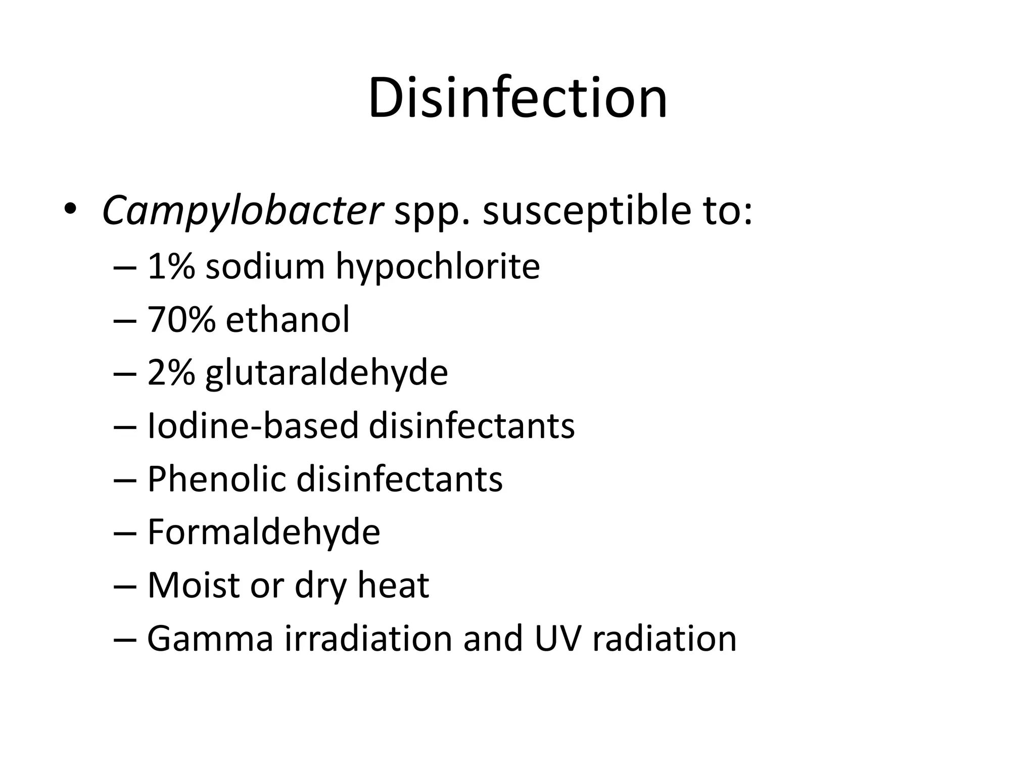 Disinfection
• Campylobacter spp. susceptible to:
– 1% sodium hypochlorite
– 70% ethanol
– 2% glutaraldehyde
– Iodine-based disinfectants
– Phenolic disinfectants
– Formaldehyde
– Moist or dry heat
– Gamma irradiation and UV radiation
Center for Food Security and
Public Health, Iowa State
University, 2012
 