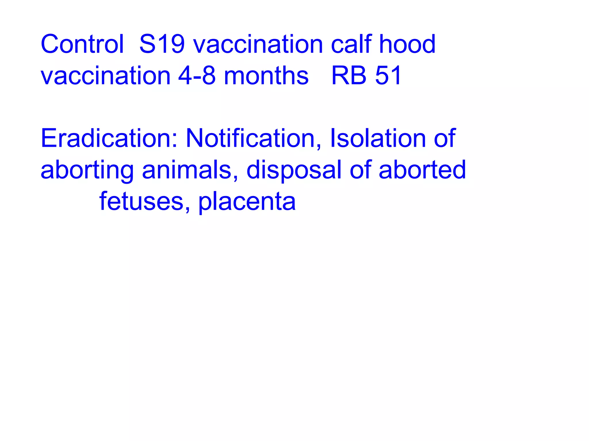 Control S19 vaccination calf hood
vaccination 4-8 months RB 51
Eradication: Notification, Isolation of
aborting animals, disposal of aborted
fetuses, placenta
 