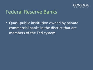 Federal Reserve Banks
• Quasi-public institution owned by private
commercial banks in the district that are
members of the Fed system
 
