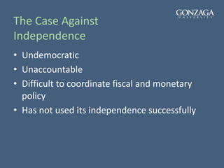 The Case Against
Independence
• Undemocratic
• Unaccountable
• Difficult to coordinate fiscal and monetary
policy
• Has not used its independence successfully
 