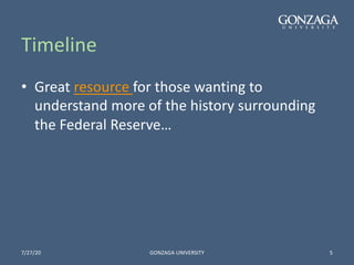 Timeline
• Great resource for those wanting to
understand more of the history surrounding
the Federal Reserve…
7/27/20 GONZAGA UNIVERSITY 5
 