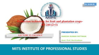 Production technology for fruit and plantation crops-
HT-244 (2+1)
PRESENTED BY:
RAKESH KUMAR PATTNAIK
Asst. Prof. Horticulture
MITS INSTITUTE OF PROFESSIONAL STUDIES
Dt- 16-06-20
LECTURE 12. COCONUT
 