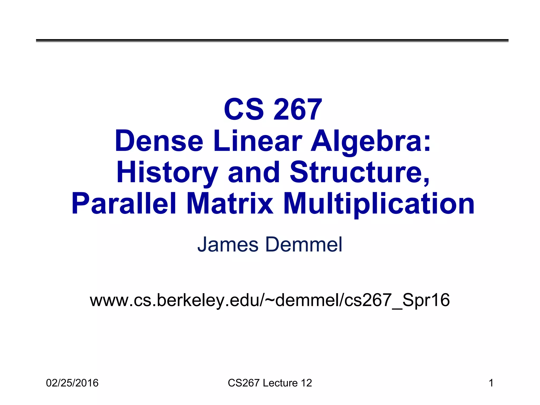 02/25/2016 CS267 Lecture 12 1
CS 267
Dense Linear Algebra:
History and Structure,
Parallel Matrix Multiplication
James Demmel
www.cs.berkeley.edu/~demmel/cs267_Spr16
 