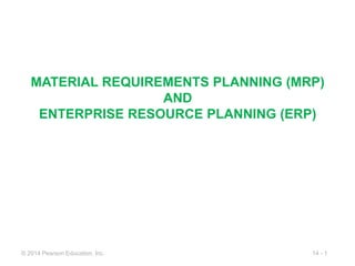 14 - 1
© 2014 Pearson Education, Inc.
MATERIAL REQUIREMENTS PLANNING (MRP)
AND
ENTERPRISE RESOURCE PLANNING (ERP)
 