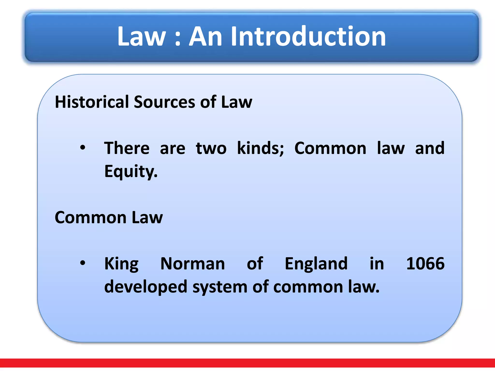 Law : An Introduction
Historical Sources of Law
• There are two kinds; Common law and
Equity.
Common Law
• King Norman of England in 1066
developed system of common law.
 